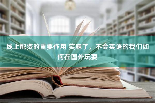 线上配资的重要作用 笑麻了，不会英语的我们如何在国外玩耍