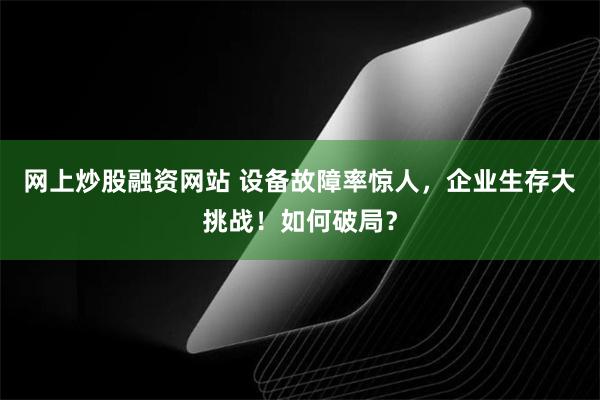 网上炒股融资网站 设备故障率惊人，企业生存大挑战！如何破局？