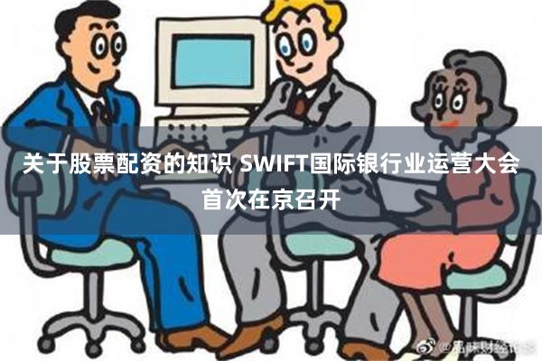 关于股票配资的知识 SWIFT国际银行业运营大会首次在京召开