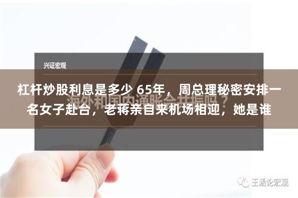 杠杆炒股利息是多少 65年，周总理秘密安排一名女子赴台，老蒋亲自来机场相迎，她是谁