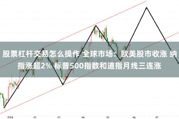 股票杠杆交易怎么操作 全球市场：欧美股市收涨 纳指涨超2% 标普500指数和道指月线三连涨