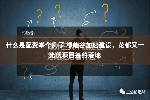 什么是配资举个例子 绿能谷加速建设，花都又一光伏项目签约落地