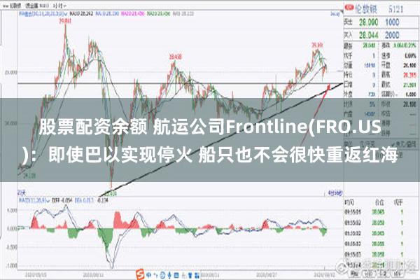 股票配资余额 航运公司Frontline(FRO.US)：即使巴以实现停火 船只也不会很快重返红海