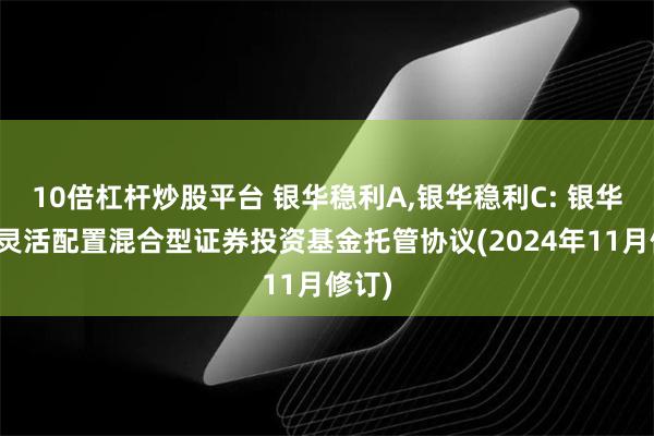 10倍杠杆炒股平台 银华稳利A,银华稳利C: 银华稳利灵活配置混合型证券投资基金托管协议(2024年11月修订)