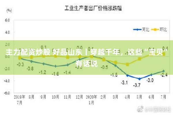 主力配资炒股 好品山东丨穿越千年，这些“宝贝”有话说