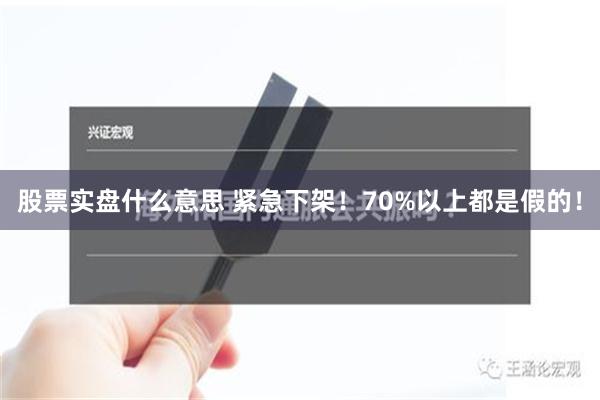 股票实盘什么意思 紧急下架！70%以上都是假的！