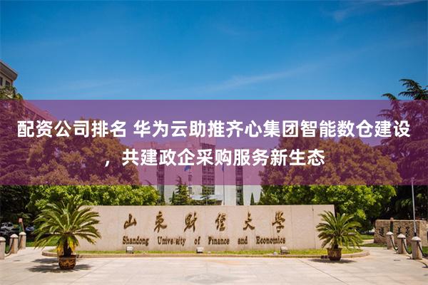 配资公司排名 华为云助推齐心集团智能数仓建设，共建政企采购服务新生态