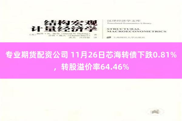 专业期货配资公司 11月26日芯海转债下跌0.81%，转股溢价率64.46%