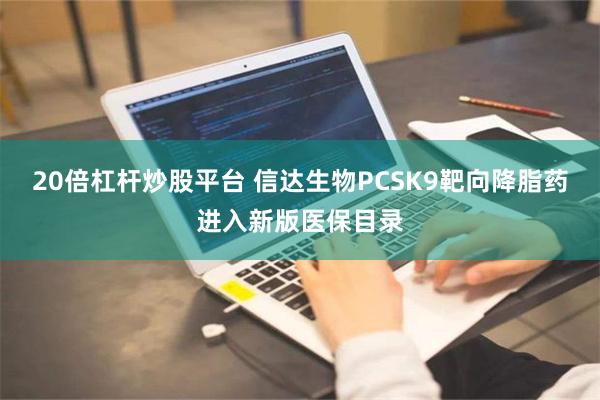 20倍杠杆炒股平台 信达生物PCSK9靶向降脂药进入新版医保目录