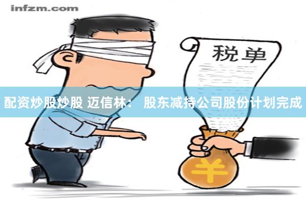 配资炒股炒股 迈信林： 股东减持公司股份计划完成