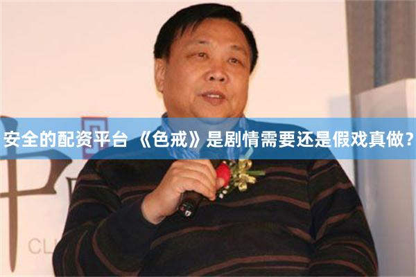 安全的配资平台 《色戒》是剧情需要还是假戏真做？