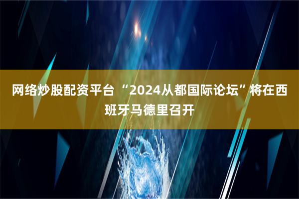 网络炒股配资平台 “2024从都国际论坛”将在西班牙马德里召开