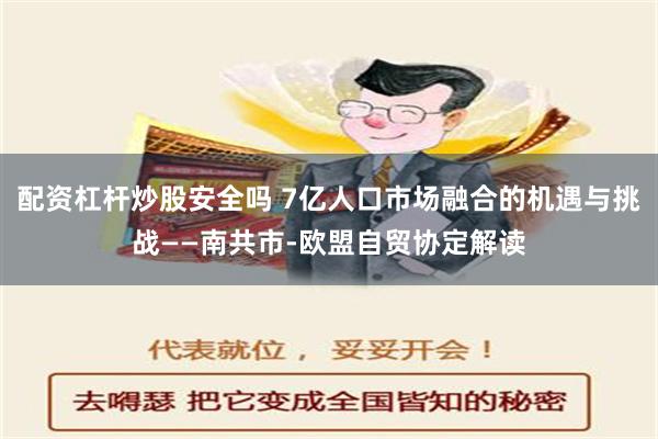 配资杠杆炒股安全吗 7亿人口市场融合的机遇与挑战——南共市-欧盟自贸协定解读