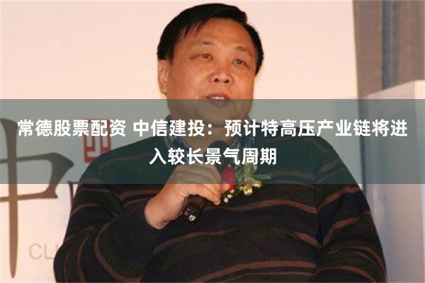 常德股票配资 中信建投：预计特高压产业链将进入较长景气周期