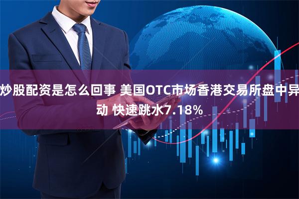 炒股配资是怎么回事 美国OTC市场香港交易所盘中异动 快速跳水7.18%