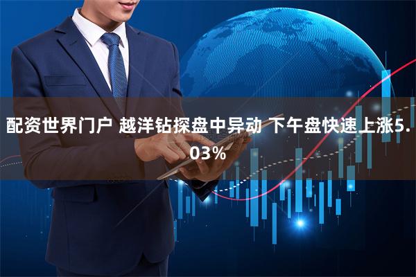 配资世界门户 越洋钻探盘中异动 下午盘快速上涨5.03%