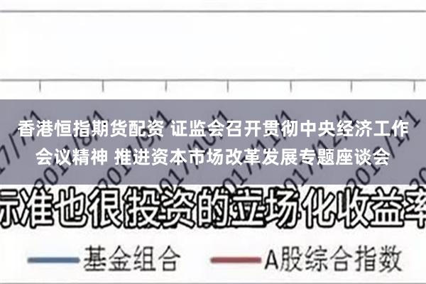 香港恒指期货配资 证监会召开贯彻中央经济工作会议精神 推进资本市场改革发展专题座谈会