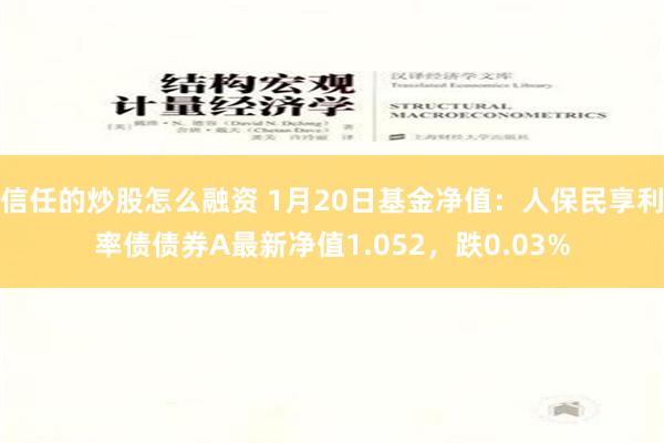 信任的炒股怎么融资 1月20日基金净值：人保民享利率债债券A最新净值1.052，跌0.03%