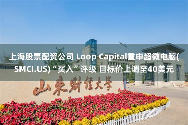 上海股票配资公司 Loop Capital重申超微电脑(SMCI.US)“买入”评级 目标价上调至40美元