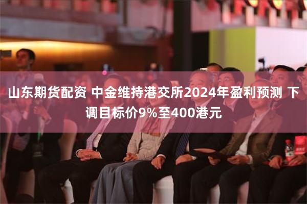 山东期货配资 中金维持港交所2024年盈利预测 下调目标价9%至400港元