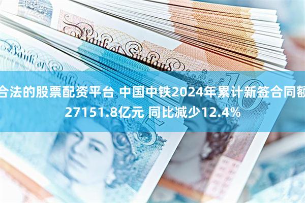 合法的股票配资平台 中国中铁2024年累计新签合同额27151.8亿元 同比减少12.4%