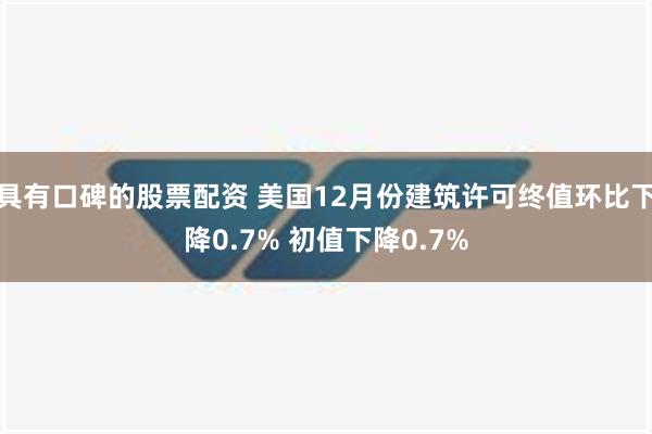 具有口碑的股票配资 美国12月份建筑许可终值环比下降0.7% 初值下降0.7%