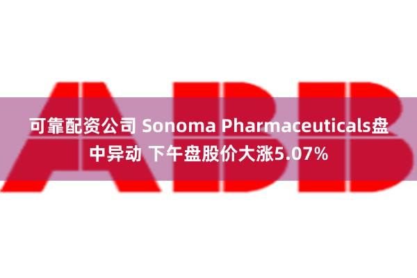 可靠配资公司 Sonoma Pharmaceuticals盘中异动 下午盘股价大涨5.07%