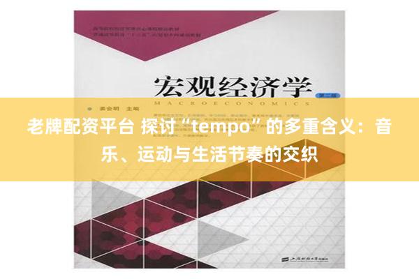 老牌配资平台 探讨“tempo”的多重含义：音乐、运动与生活节奏的交织