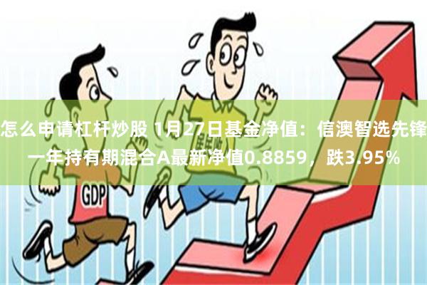 怎么申请杠杆炒股 1月27日基金净值：信澳智选先锋一年持有期混合A最新净值0.8859，跌3.95%