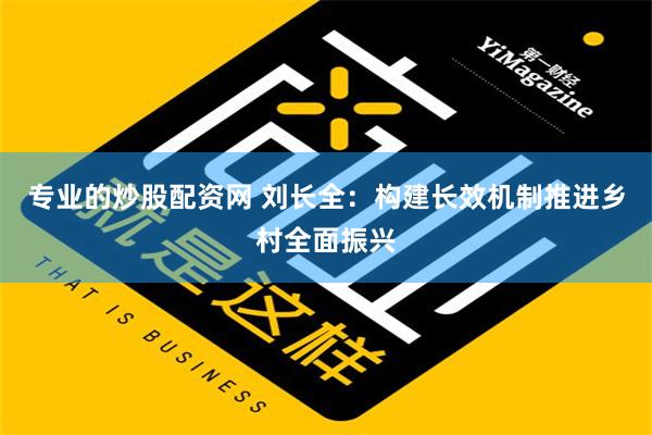 专业的炒股配资网 刘长全：构建长效机制推进乡村全面振兴