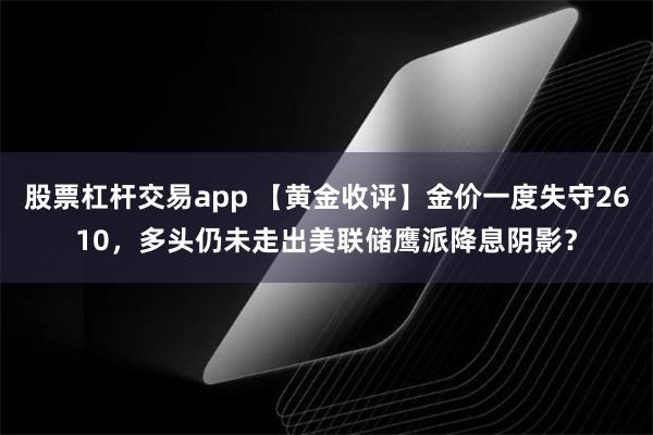 股票杠杆交易app 【黄金收评】金价一度失守2610，多头仍未走出美联储鹰派降息阴影？